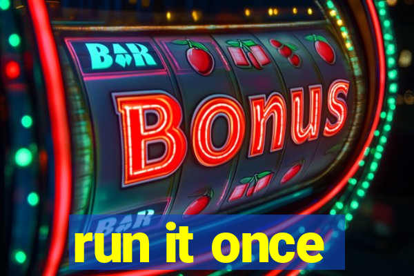 run it once